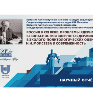 НАУЧНЫЙ ОТЧЕТ об итогах ХХXI Моисеевских чтений: «Россия в ХХI веке: Проблемы ядерной безопасности и ядерного сдерживания в эколого-политологических оценках  Н.Н. Моисеева и современность»